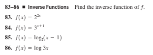 83-86 - Inverse Functions Find the inverse function of f.
83. f(x) = 22
84. f(x) = 3*+1
85. f(x) = log,(x – 1)
86. f(x) = log 3x
