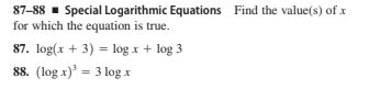 87-88 - Special Logarithmic Equations Find the value(s) of x
for which the equation is true.
87. log(x + 3) = log x + log 3
88. (log x)' = 3 log x
%3D
