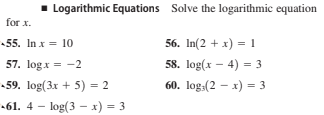 Logarithmic Equations Solve the logarithmic equation
for x.
55. In x = 10
56. In(2 + x) = 1
57. logx = -2
58. log(x - 4) = 3
-59. log(3x + 5) = 2
60. log:(2 – x) = 3
61. 4 - log(3 - x) = 3

