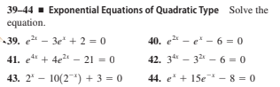 39-44 - Exponential Equations of Quadratic Type Solve the
equation.
39. e - 3e" + 2 = 0
40. e - e - 6 = 0
41. e + 4e - 21 = 0
42. 3* - 32 - 6 = 0
43. 2
10(2) + 3 = 0
44. e* + 15e - 8 = 0
