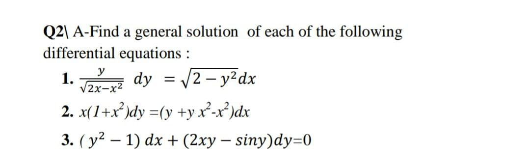 Q2\ A-Find a general solution of each of the following
differential equations :
1. Jex-r dy = /2 – y²dx
2. x(1+x³ )dy =(y +yx²-x²)dx
y
V2x-x2
3. ( y2 – 1) dx + (2xy – siny)dy=0
