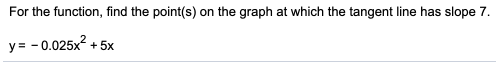 For the function, find the point(s) on the graph at which the tangent line has slope 7.
y= - 0.025x2 + 5x
