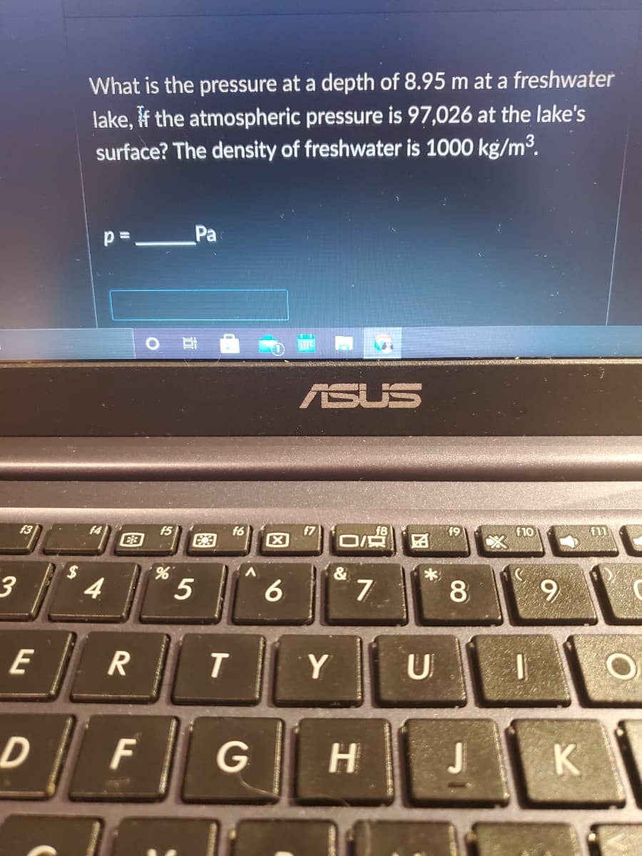 What is the pressure at a depth of 8.95 m at a freshwater
lake, if the atmospheric pressure is 97,026 at the lake's
surface? The density of freshwater is 1000 kg/m3.
p=_Pa
ASUS
f3
f6
f7
f5
E3
f9
f10
2$
%,
&
3
4
7.
8
E
T
Y
U
F
H
J
K
因
