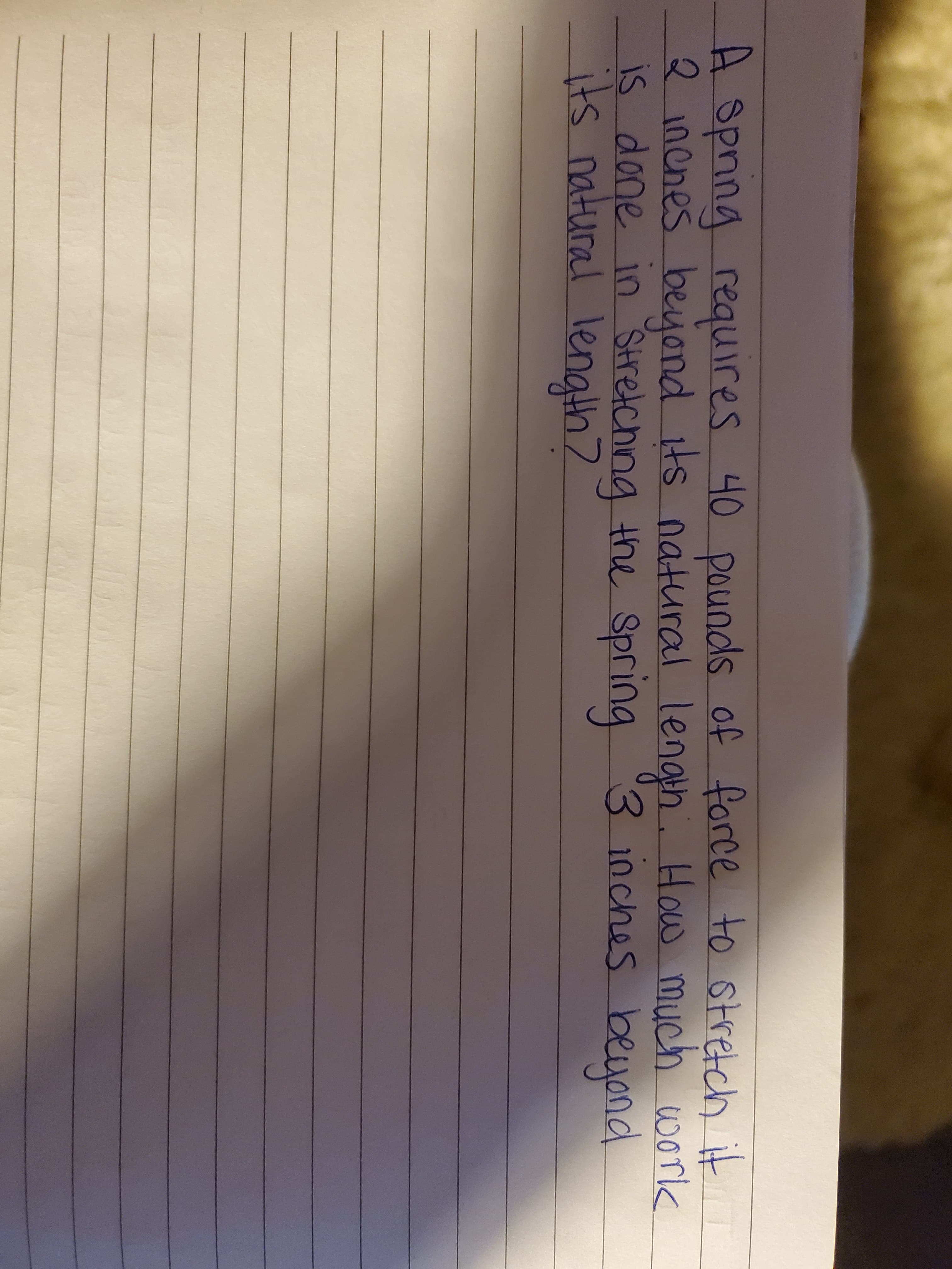 A spnng requires 40 pounds of force to stretch it
2.
2 incnes bejond its na work
is done in Stretching the Spring
its natural length?
tural lenath. How much
3 inches beyond
