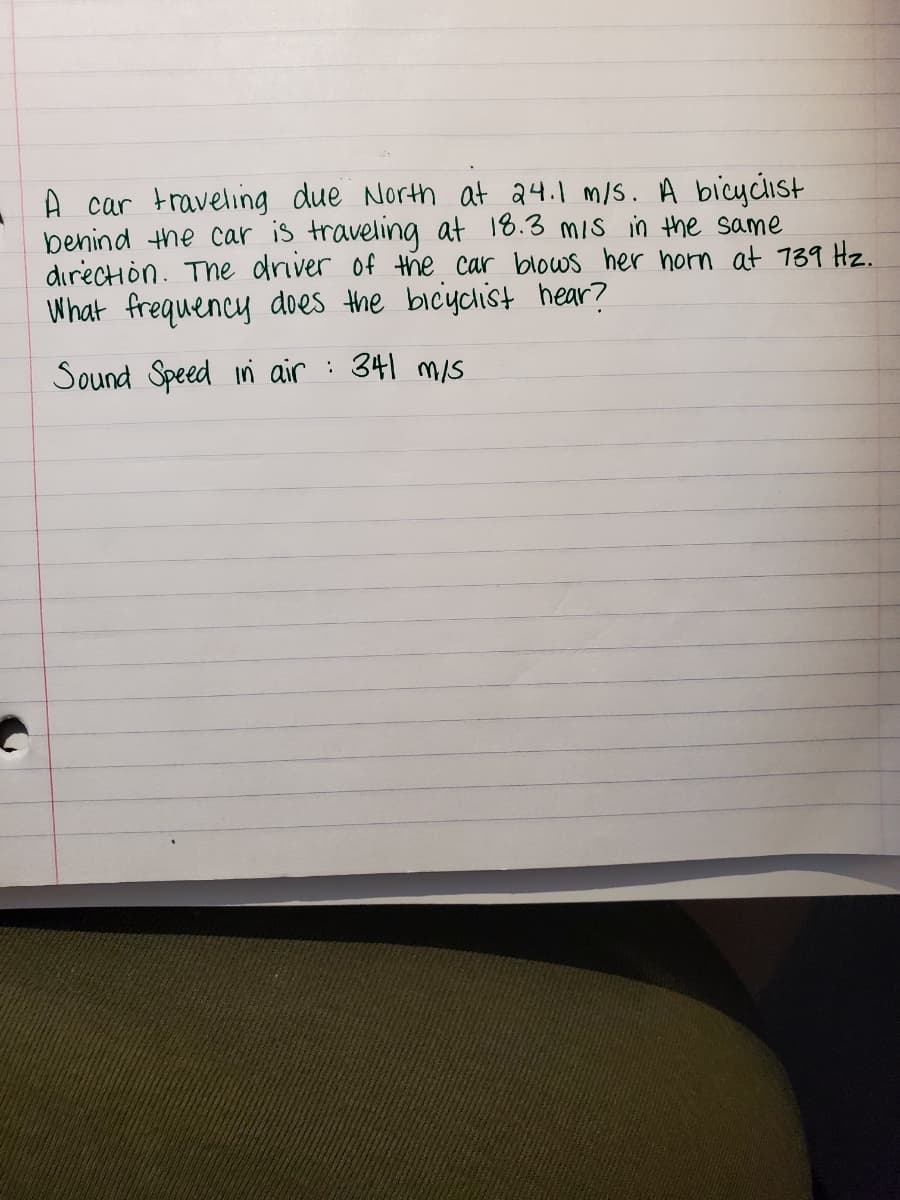 A car traveling due North at a4.1 m/S. A bicycist
benind the car is traveling at 18.3 mis in the same
dırection. The driver of the car blows her horn at 739 Hz.
What frequency does the bicyclist hear?
Sound Speed in air : 341 mis
