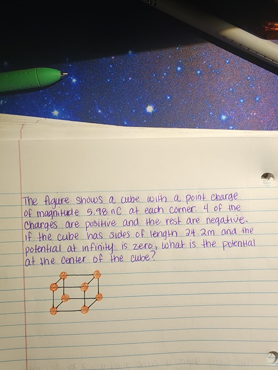 The figure shows a cube with a point charge
of magnitude 5.98 nC at each corner. 4 of the
Charges are positive and the rest are negative.
if the cube has sides of length 24.2m and the
potential at infinity is zero, what is the potential
at the center of the cube?"
出