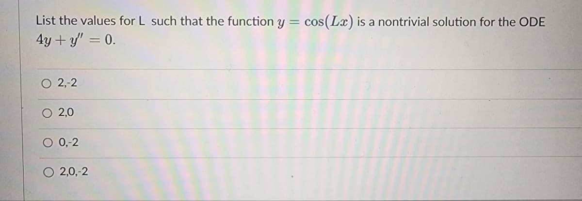 List the values for L such that the function y = cos(Lx) is a nontrivial solution for the ODE
4y + y = 0.
2,-2
O 2,0
O 0,-2
2,0,-2