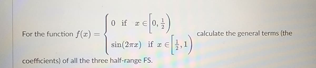 For the function ƒ(x) =
I € (0, 1)
€ [₁,1)
0 if x E
sin (27x) if x =
coefficients) of all the three half-range FS.
calculate the general terms (the
