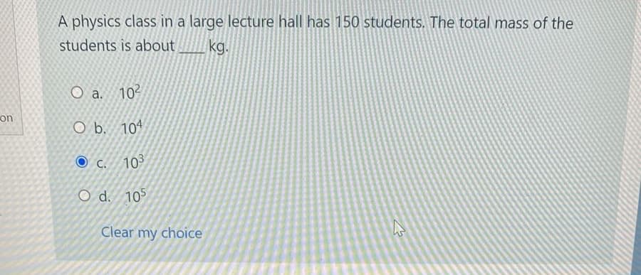A physics class in a large lecture hall has 150 students. The total mass of the
students is about
kg.
O a. 102
on
O b. 104
C. 103
O d. 105
Clear my choice
