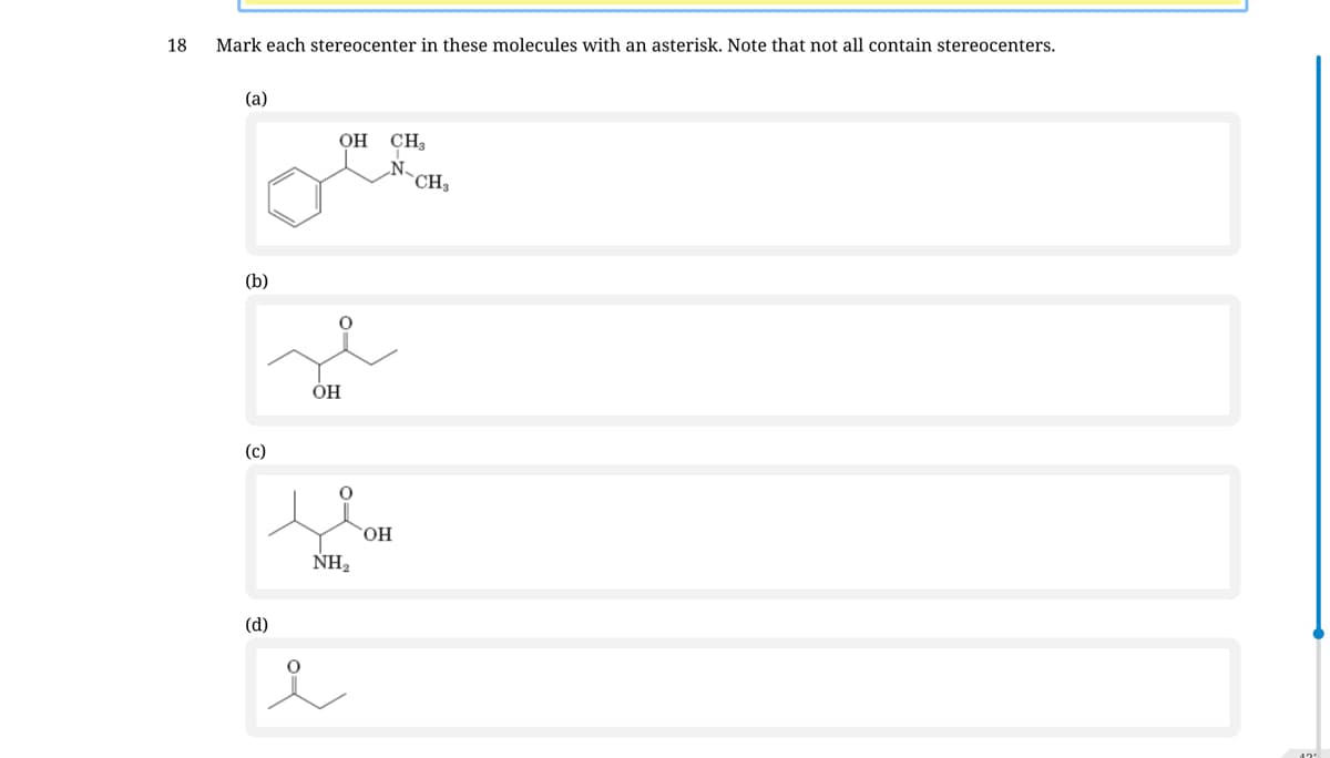 18
Mark each stereocenter in these molecules with an asterisk. Note that not all contain stereocenters.
(a)
OH CH,
N.
`CH3
(b)
OH
(c)
HO,
NH2
(d)
