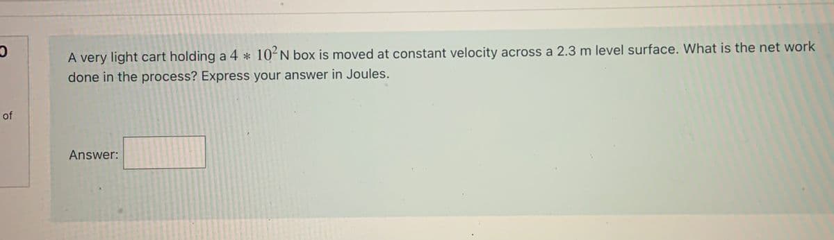A very light cart holding a 4 * 10´N box is moved at constant velocity across a 2.3 m level surface. What is the net work
done in the process? Express your answer in Joules.
Answer:
of
