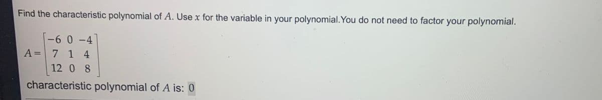 Find the characteristic polynomial of A. Use x for the variable in your polynomial.You do not need to factor your polynomial.
-6 0 -4
A=\ 7 1 4
%3D
12 0 8
characteristic polynomial of A is: 0
