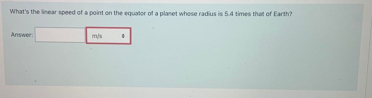 What's the linear speed of a point on the equator of a planet whose radius is 5.4 times that of Earth?
Answer:
m/s
