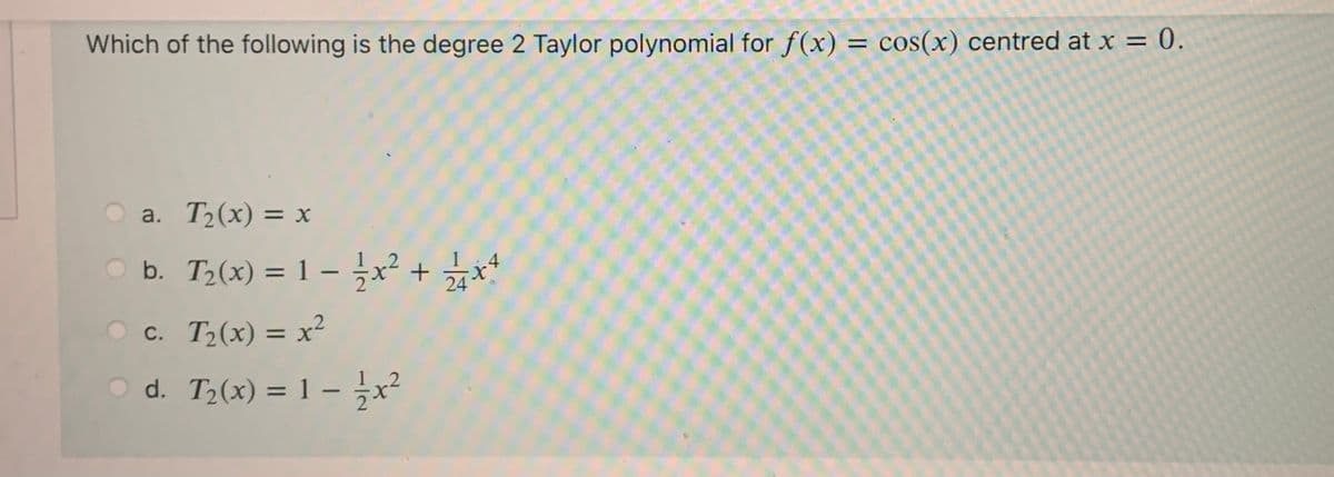 Which of the following is the degree 2 Taylor polynomial for f(x) = cos(x) centred at x = 0.
a. T2(x) = x
O b. T2(x) = 1 –x² +*
%3D
О с. Т,(х) — х?
%3D
d. T2(x) = 1 – ;x²
%3D
