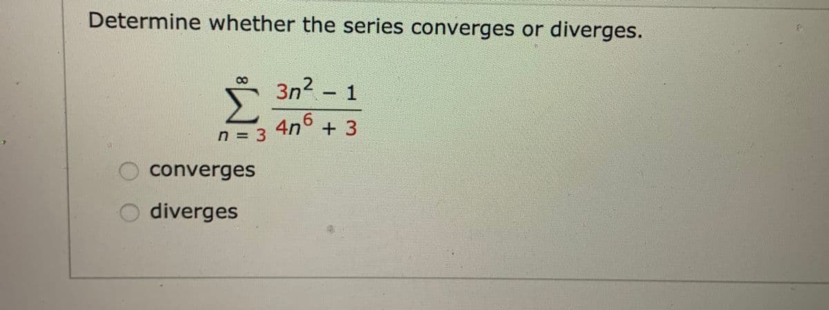 Determine whether the series converges or diverges.
3n2 - 1
4n + 3
6.
n = 3
O converges
O diverges
