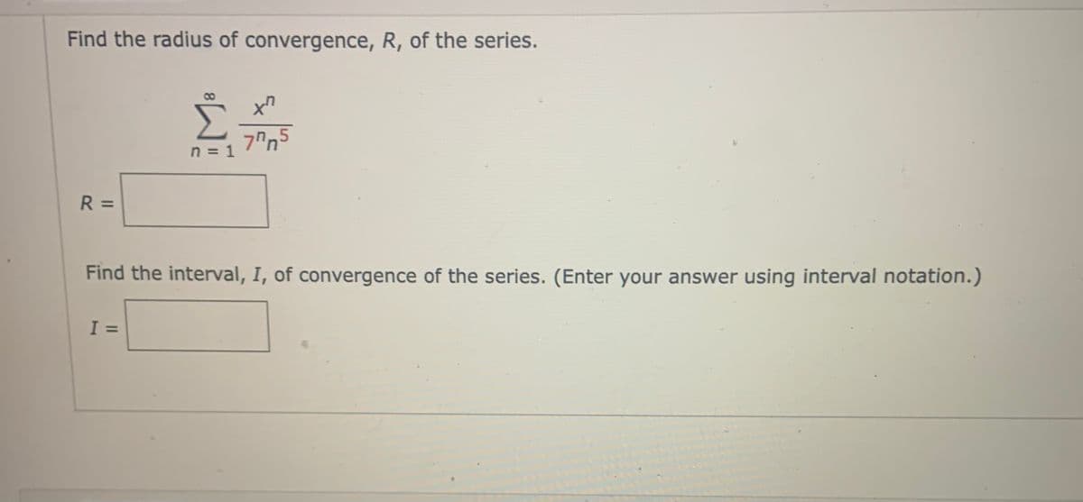 Find the radius of convergence, R, of the series.
5 חיר
n = 1
R =
Find the interval, I, of convergence of the series. (Enter your answer using interval notation.)
I =
8.
