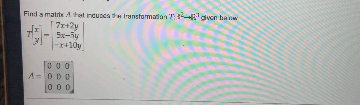 Find a matrix A that induces the transformation T:R2→R3 given below.
7x+2y
5x-5y
x+10y
%3D
0 0 0
A =0 0 0
%3D
100
