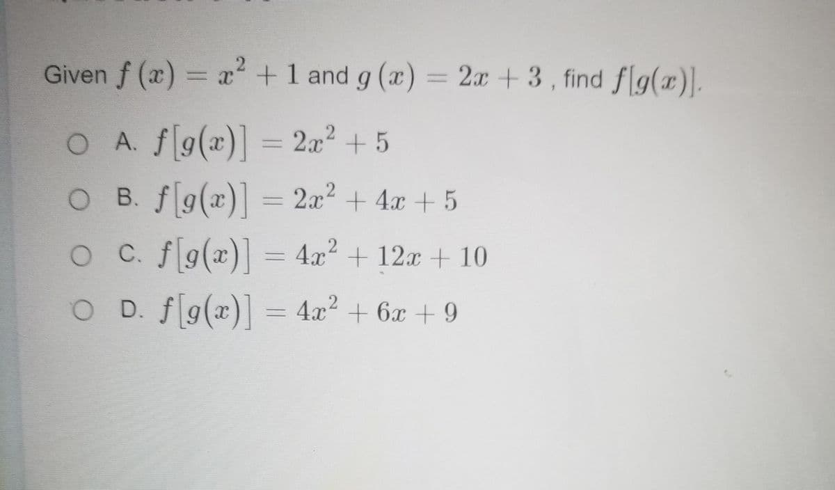 Given f (x) = x
+1 and g (a) = 2x +3, find f[g(x)].
OA. fg(x)] = 2x? + 5
%3D
O B. fg(x) =
2x2 + 4x +5
O C.fg(x)] = 4x? + 12
x+10
O D. fg(x) = 4x? + 6x + 9
