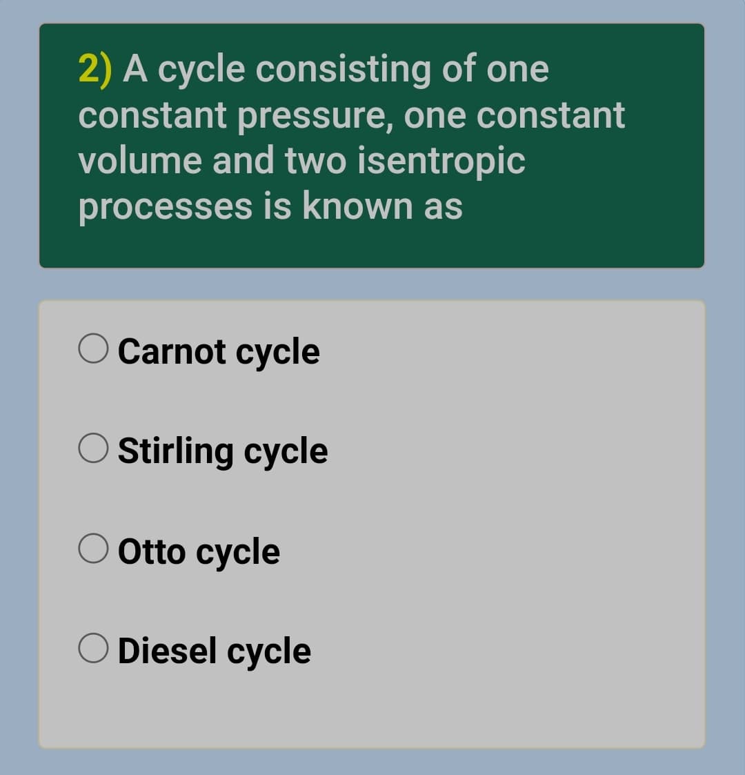2) A cycle consisting of one
constant pressure, one constant
volume and two isentropic
processes is known as
Carnot cycle
Stirling cycle
Otto cycle
Diesel cycle
