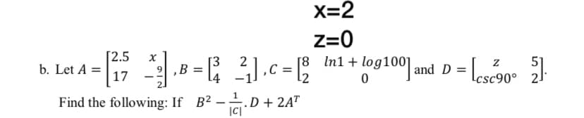 X=2
z=0
[2.5
[8
In1 + log100] and D =
х
b. Let A =
17
[3
,B =
4
51
csc90° 2]°
|
2.
Find the following: If B2 -.D + 2A"
|C|
