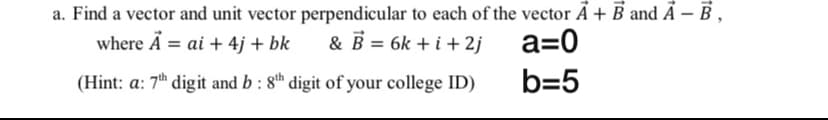 a. Find a vector and unit vector perpendicular to each of the vector Ã + B and Ã – B ,
where Ã = ai + 4j + bk
& B = 6k + i+ 2j
a=0
(Hint: a: 7h digit and b : 8h digit of your college ID)
b=5
