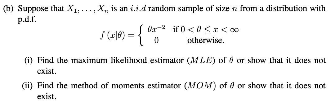 (b) Suppose that X1,..., X, is an i.i.d random sample of size n from a distribution with
p.d.f.
Ox-2 if 0 < 0 <x < ∞
f (2\0) = { ")
otherwise.
(i) Find the maximum likelihood estimator (MLE) of 0 or show that it does not
exist.
(ii) Find the method of moments estimator (MOM) of 0 or show that it does not
exist.

