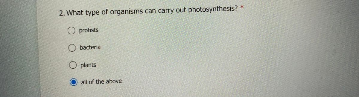 2. What type of organisms can carry out photosynthesis? *
O protists
O bacteria
O plants
O all of the above

