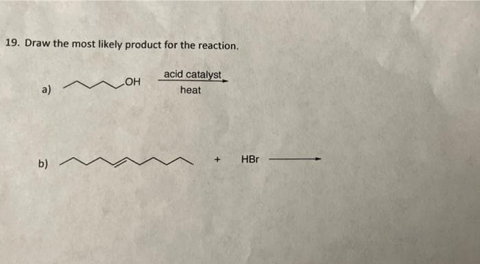 19. Draw the most likely product for the reaction.
acid catalyst
a)
и он
heat
b)
HBr