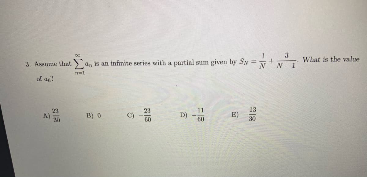 1
3
What is the value
3. Assume that an is an infinite series with a partial sum given by SN
N
N – 1
n=1
of a6?
11
13
23
A)
30
23
C)
B) 0
D)
E)
60
60
30
