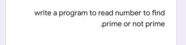 write a program to read number to find
prime or not prime
