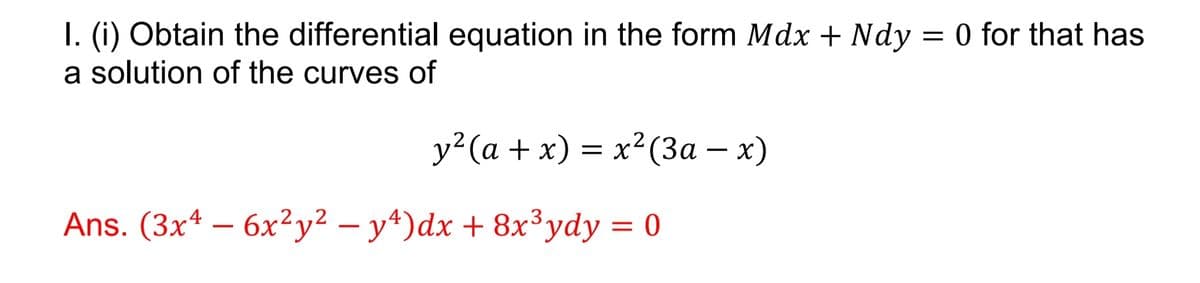 I. (i) Obtain the differential equation in the form Mdx + Ndy = 0 for that has
a solution of the curves of
y²(a + x) = x²(3a - x)
Ans. (3x4 - 6x²y² − y¹)dx + 8x³ydy = 0