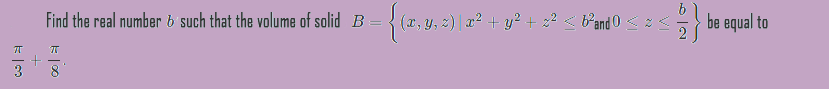 Find the real number b such that the volume of solid B = { (x, y, 2) | a² + y² + z2 < Pand 0;
be equal to
3.
8
