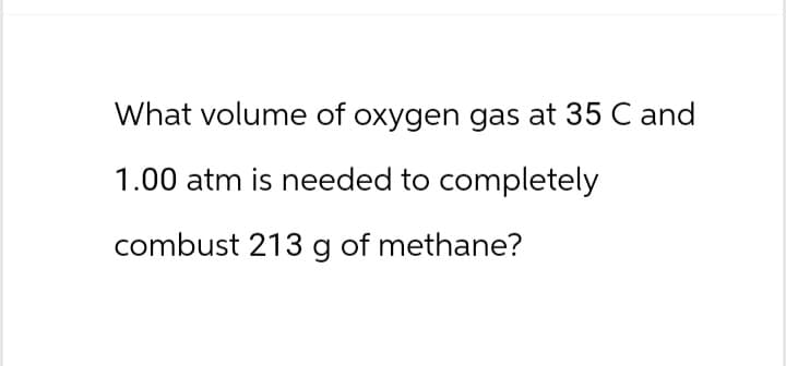 What volume of oxygen gas at 35 C and
1.00 atm is needed to completely
combust 213 g of methane?