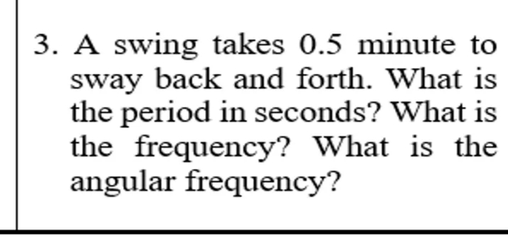 3. A swing takes 0.5 minute to
sway back and forth. What is
the period in seconds? What is
the frequency? What is the
angular frequency?
