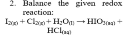 2. Balance the given redox
reaction:
I2(R) + Cl2«®) + H2Om → HIO3(aq) +
HCl(aq)

