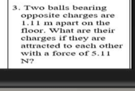 3. Two balls bearing
opposite charges are
1.11 m apart on the
floor. What are their
charges if they are
attracted to each other
with a force of 5.11
N?
