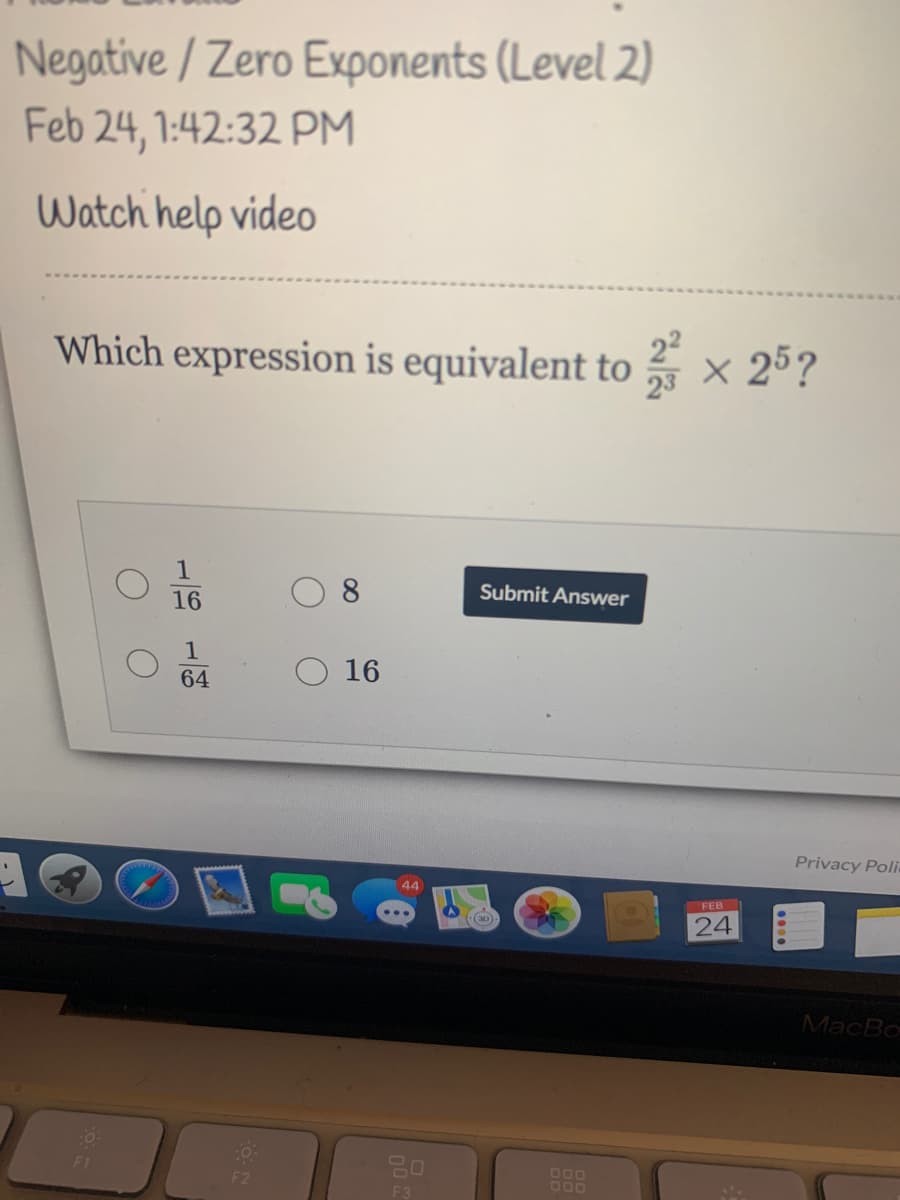 Negative / Zero Exponents (Level 2)
Feb 24, 1:42:32 PM
Watch help video
Which expression is equivalent to × 25?
O 16
8.
Submit Answer
1
16
64
Privacy Poli
44
FEB
24
MacBo
DO0
000
F3
