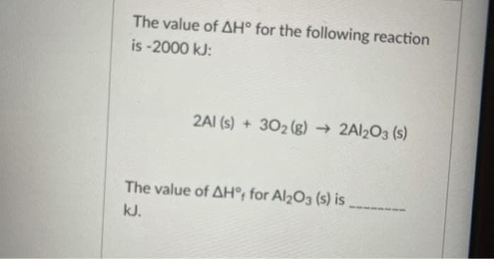 The value of AH° for the following reaction
is -2000 kJ:
2AI (s) + 302 (g) → 2AI2O3 (s)
The value of AH°; for Al2O3 (s) is
kJ.
