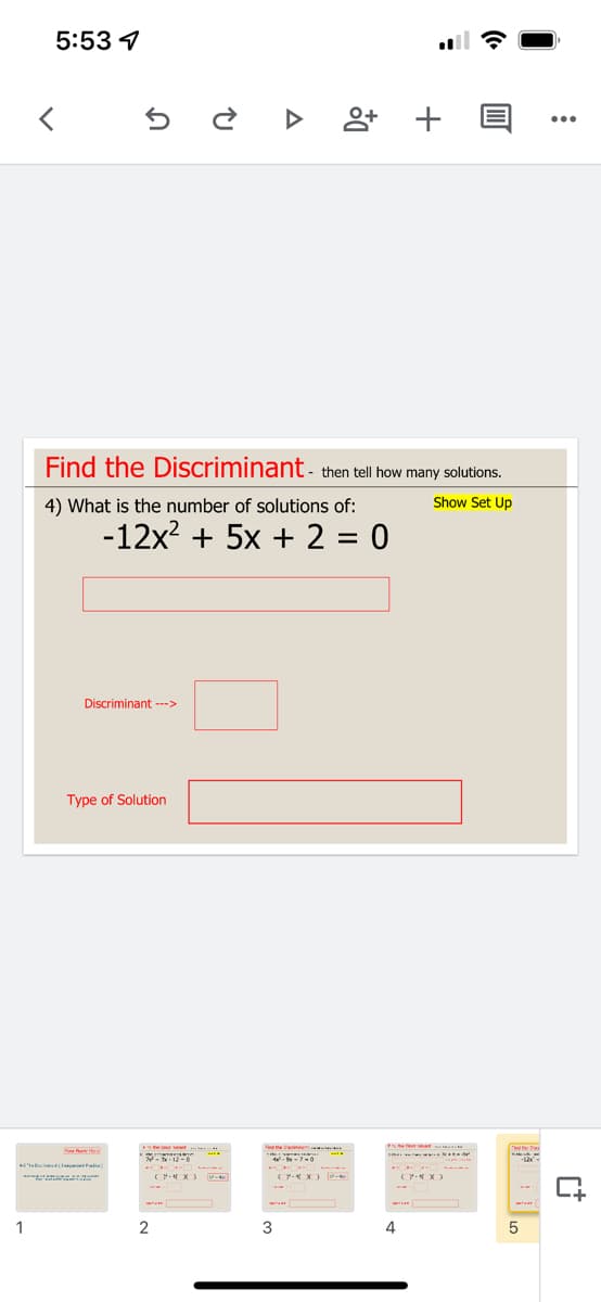 5:53 4
앙 +
Find the Discriminant - then tell how many solutions.
4) What is the number of solutions of:
Show Set Up
-12x2 + 5x + 2 = 0
Discriminant --->
Type of Solution
SNae
(P- X )
C- X )
1
2
3
4
