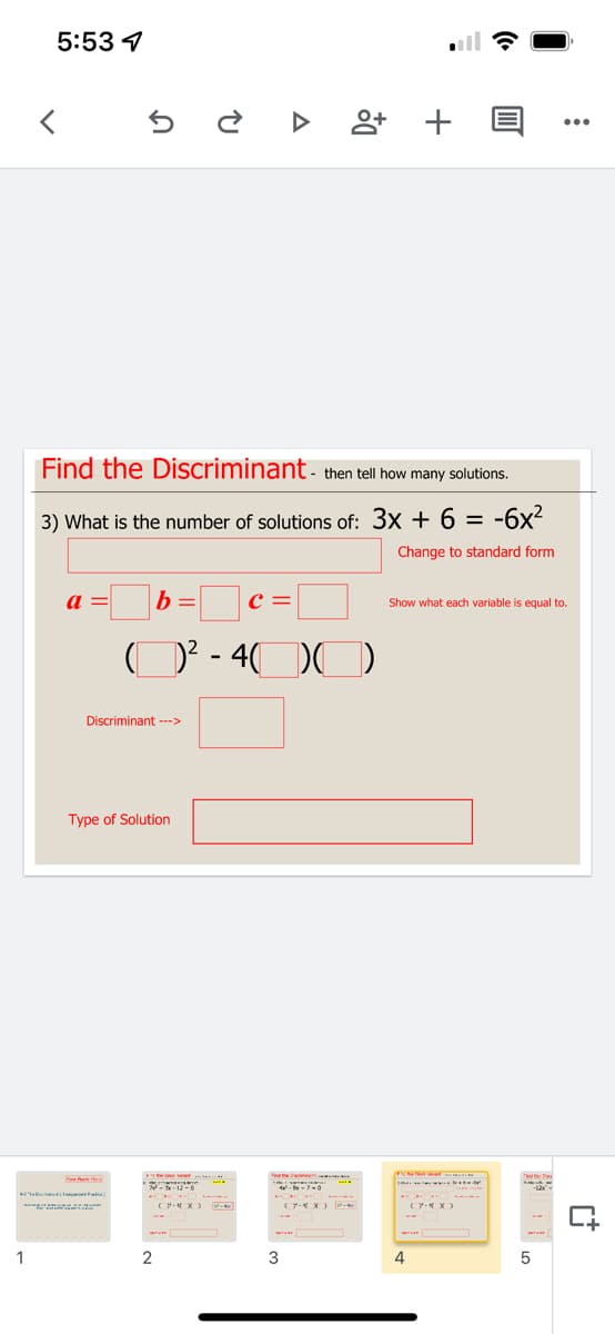 5:53 4
앙 +
...
Find the Discriminant - then tell how many solutions.
3) What is the number of solutions of: 3x + 6 = -6x²
Change to standard form
a
b =
c =
Show what each variable is equal to.
D? - 4(
O0
Discriminant --->
Type of Solution
F the bniner
SNae
(P- X )
Y X)
1
2
3
4
5
