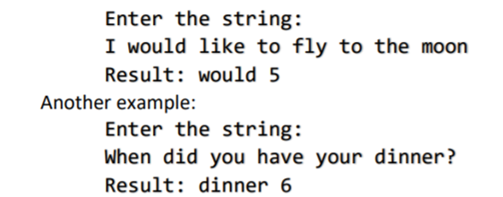 Enter the string:
I would like to fly to the moon
Result: would 5
Another example:
Enter the string:
When did you have your dinner?
Result: dinner 6
