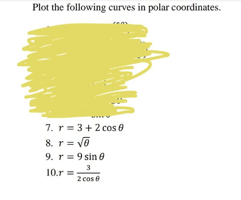 Plot the following curves in polar coordinates.
1-01
7. r = 3 + 2 cos 0
8. r = √6
9. r
9 sin 0
3
10.r =
2 cos 0