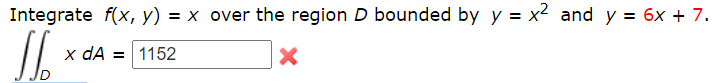 Integrate f(x, y) = x over the region D bounded by y = x2 and y = 6x + 7
x dA
1152
