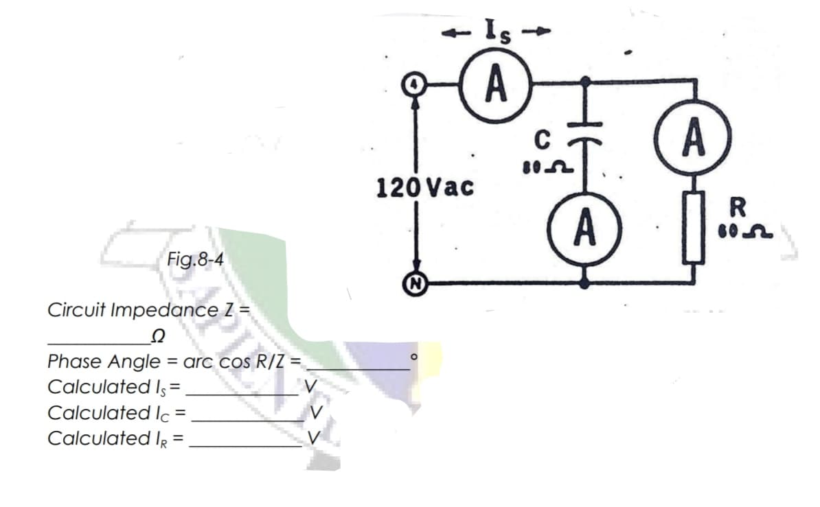 -Is
A
C
A
120 Vac
R
A
Fig.8-4
Circuit Impedance Z =
Phase Angle = arc cos R/Z =
Calculated Is=
%3D
Calculated Ic =
Calculated IR =
%3D
