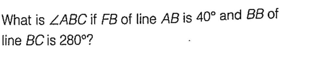 What is ZABC if FB of line AB is 40° and BB of
line BC is 280°?