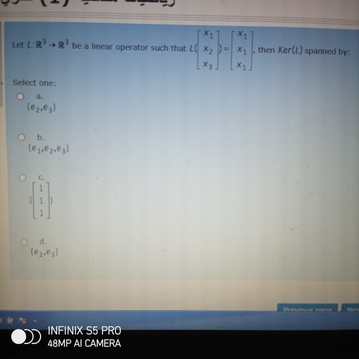 Let L:R R' be a linear operator such that L x2 )= X then Ker(L) spanned by:
->
X3
X1
Select one:
a.
(e,,e3)
O b.
(e,e2,e3)
( 1
Od.
le,e3)
PrevinuIs nane
Nex
INFINIX S5 PRO
48MP AI CAMERA
1.
