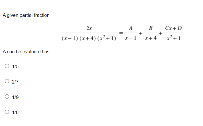 A given partial fraction
A can be evaluated as:
O 1/5
O 2/7
1/9
1/8
2x
(x-1) (x+4) (x²+1)
11
A
x-1
+
B
x +4
+
Cx+D
x² +1