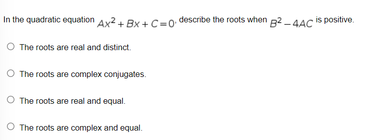 In the quadratic equation Ax²+BX+C =0' describe the roots when B2-4AC is positive.
O The roots are real and distinct.
O The roots are complex conjugates.
The roots are real and equal.
The roots are complex and equal.