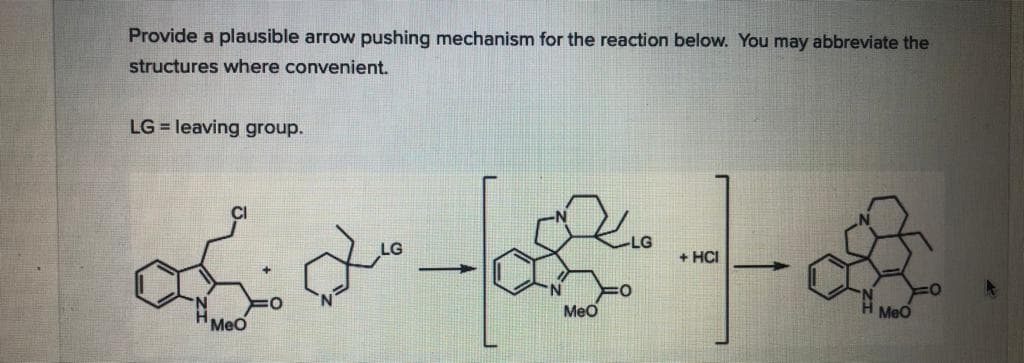 Provide a plausible arrow pushing mechanism for the reaction below. You may abbreviate the
structures where convenient.
LG = leaving group.
HCI
Meo
MeO
Meo
