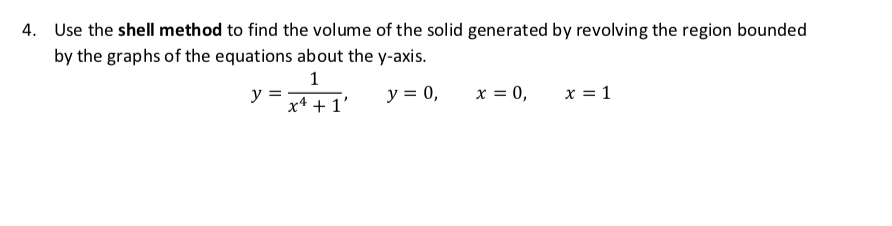 4. Use the shell method to find the volume of the solid generated by revolving the region bounded
by the graphs of the equations about the y-axis.
1
y
y = 0,
x = 0,
x = 1
x4 + 1'
